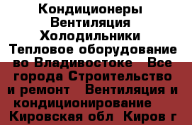 Кондиционеры, Вентиляция, Холодильники, Тепловое оборудование во Владивостоке - Все города Строительство и ремонт » Вентиляция и кондиционирование   . Кировская обл.,Киров г.